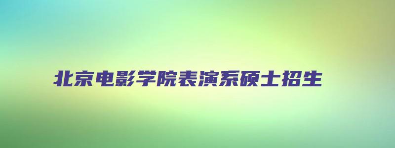 北京电影学院表演系硕士招生