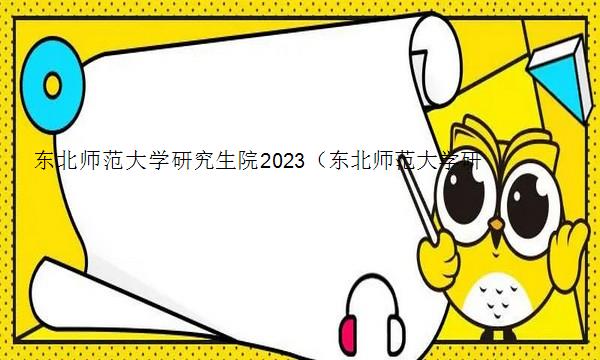 东北师范大学研究生院2023（东北师范大学研究生院2023分数线）