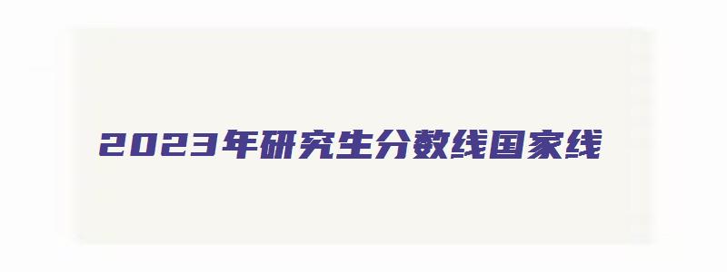 2023年研究生分数线国家线