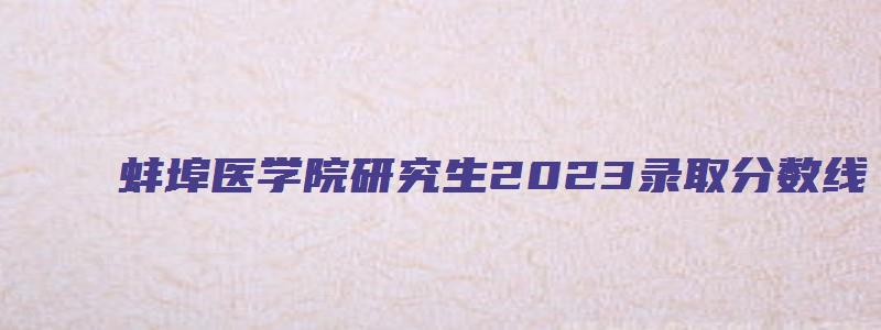 蚌埠医学院研究生2023录取分数线