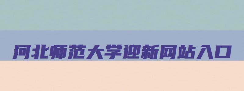 河北师范大学迎新网站入口