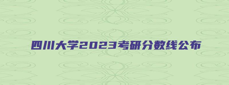 四川大学2023考研分数线公布