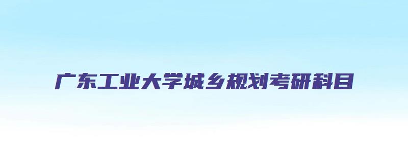 广东工业大学城乡规划考研科目