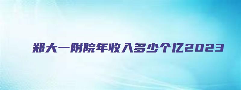 郑大一附院年收入多少个亿2023