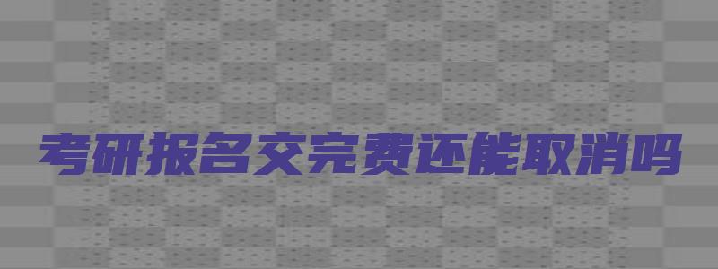 考研报名交完费还能取消吗