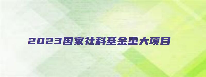 2023国家社科基金重大项目