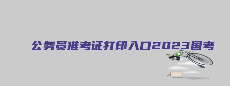 公务员准考证打印入口2023国考