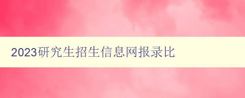 2023研究生招生信息网报录比