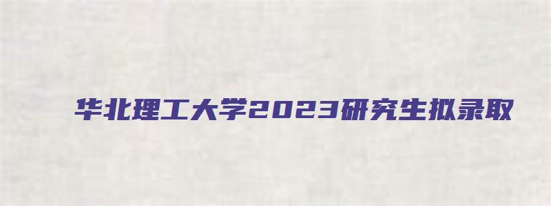 华北理工大学2023研究生拟录取