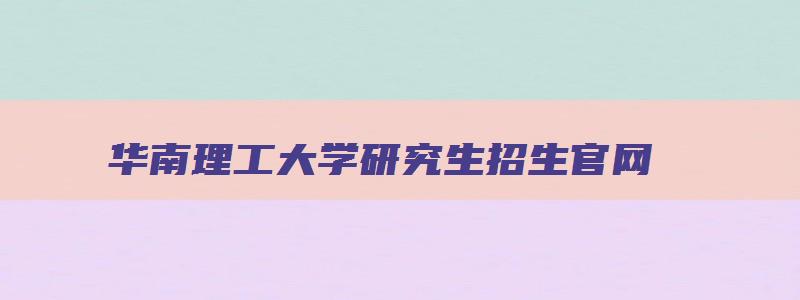 华南理工大学研究生招生官网