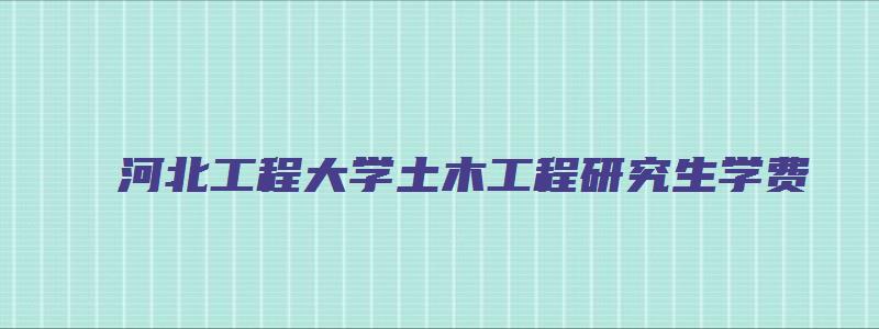 河北工程大学土木工程研究生学费