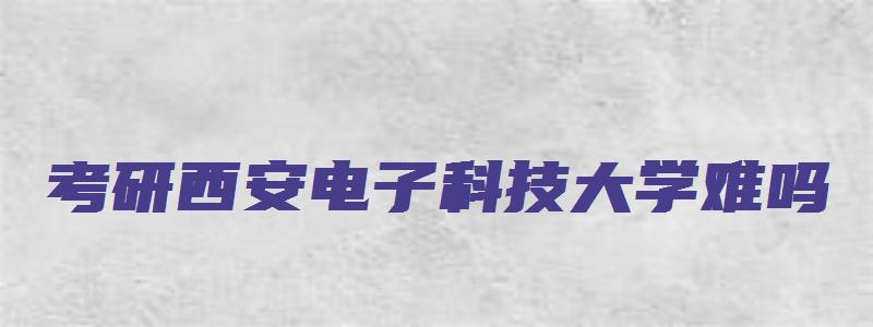 考研西安电子科技大学难吗