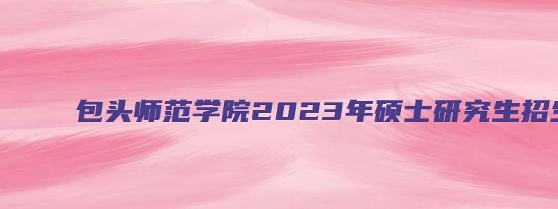 包头师范学院2023年硕士研究生招生专业目录