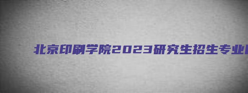 北京印刷学院2023研究生招生专业目录