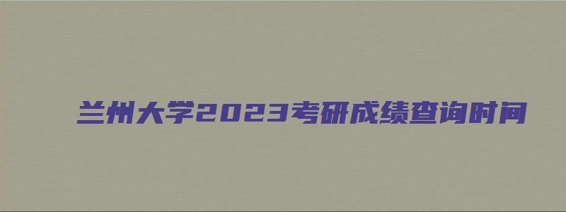 兰州大学2023考研成绩查询时间