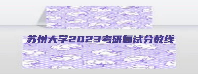 苏州大学2023考研复试分数线