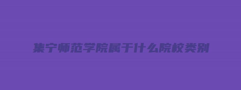 集宁师范学院属于什么院校类别