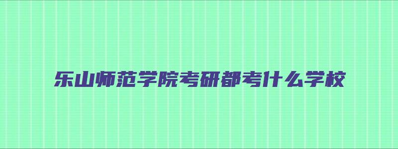 乐山师范学院考研都考什么学校