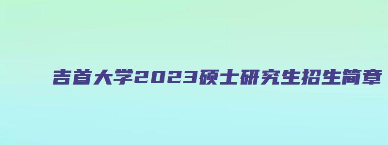 吉首大学2023硕士研究生招生简章