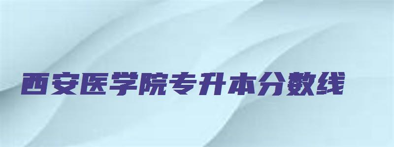 西安医学院专升本分数线