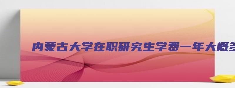 内蒙古大学在职研究生学费一年大概多少？