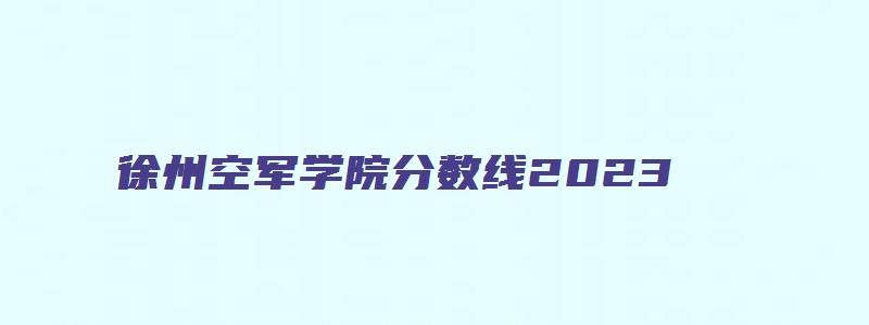 徐州空军学院分数线2023