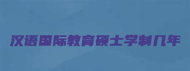 汉语国际教育硕士学制几年