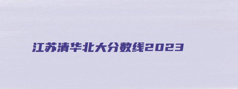 江苏清华北大分数线2023