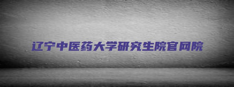 辽宁中医药大学研究生院官网院