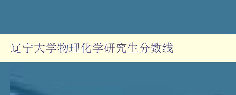 辽宁大学物理化学研究生分数线