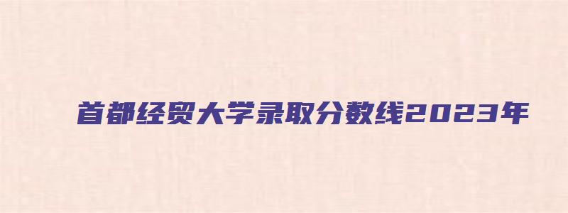 首都经贸大学录取分数线2023年