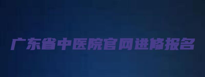 广东省中医院官网进修报名