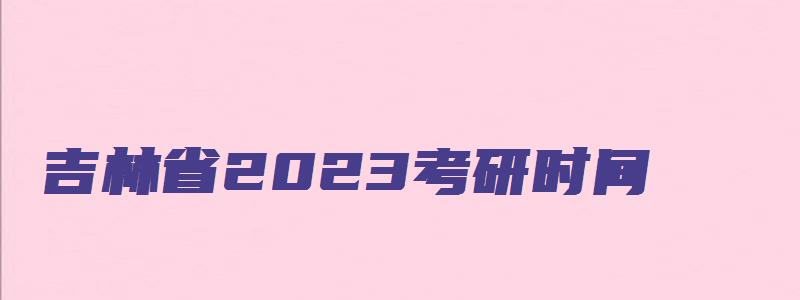 吉林省2023考研时间