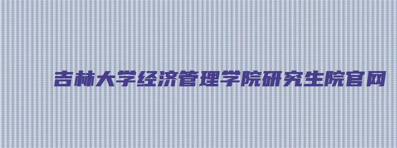 吉林大学经济管理学院研究生院官网