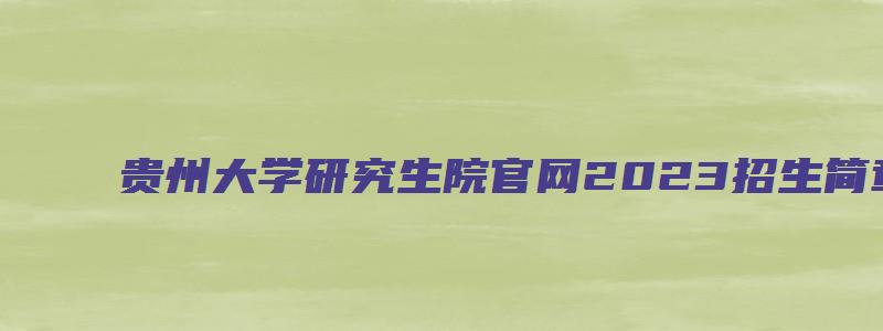 贵州大学研究生院官网2023招生简章