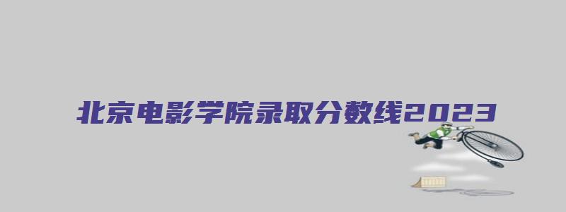 北京电影学院录取分数线2023