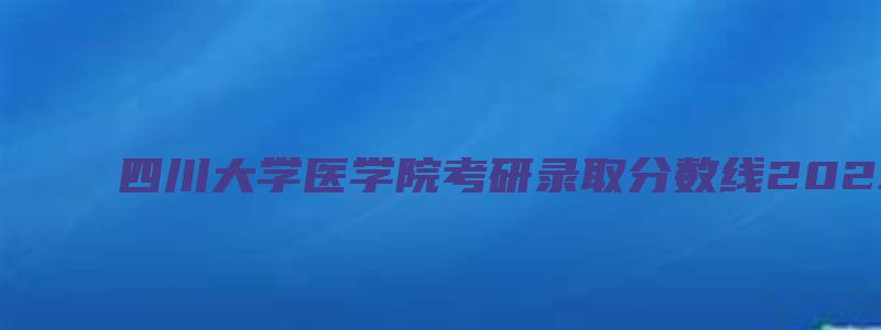 四川大学医学院考研录取分数线2023