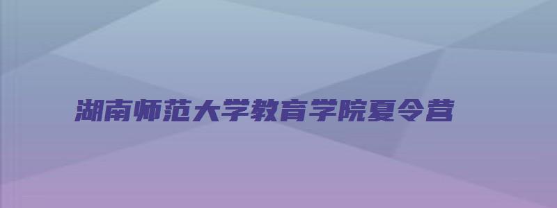 湖南师范大学教育学院夏令营