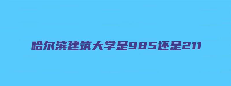 哈尔滨建筑大学是985还是211