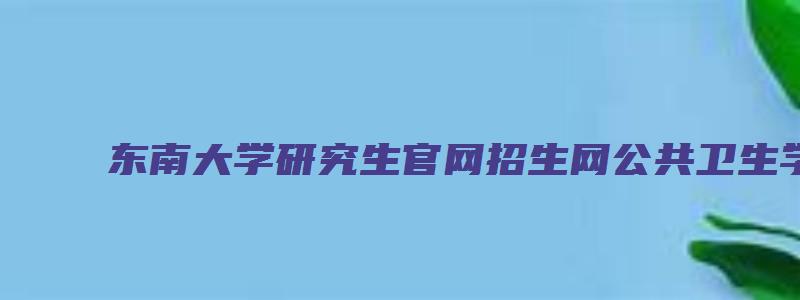 东南大学研究生官网招生网公共卫生学院