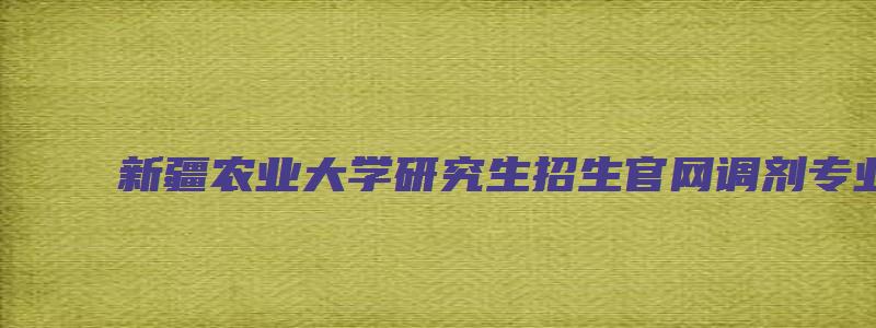 新疆农业大学研究生招生官网调剂专业