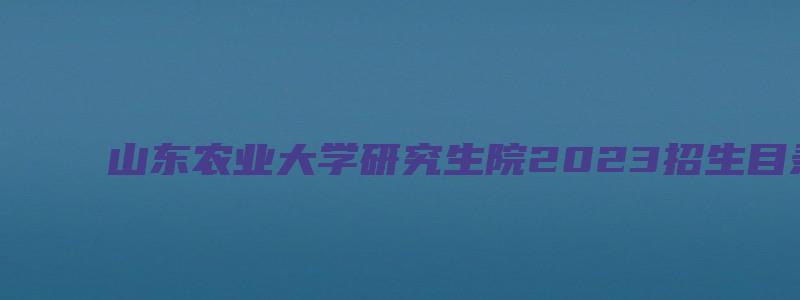 山东农业大学研究生院2023招生目录公布