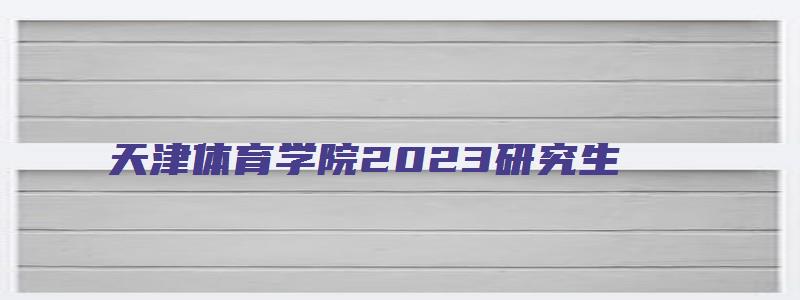 天津体育学院2023研究生