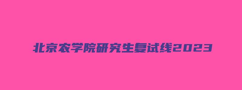 北京农学院研究生复试线2023