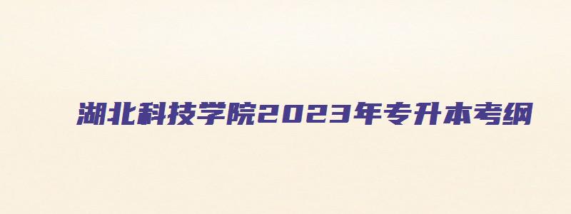 湖北科技学院2023年专升本考纲