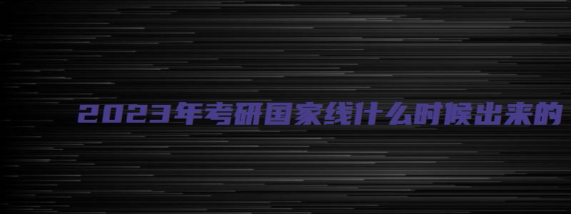 2023年考研国家线什么时候出来的