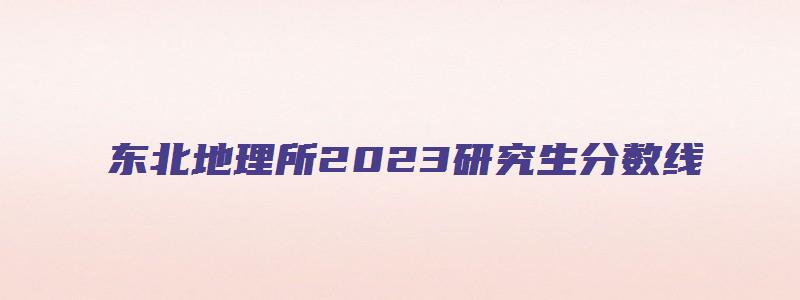 东北地理所2023研究生分数线