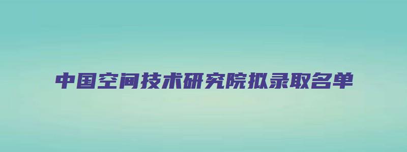 中国空间技术研究院拟录取名单