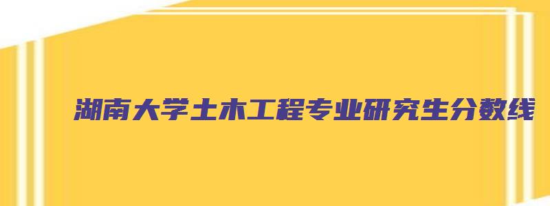 湖南大学土木工程专业研究生分数线