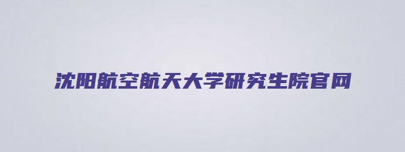 沈阳航空航天大学研究生院官网